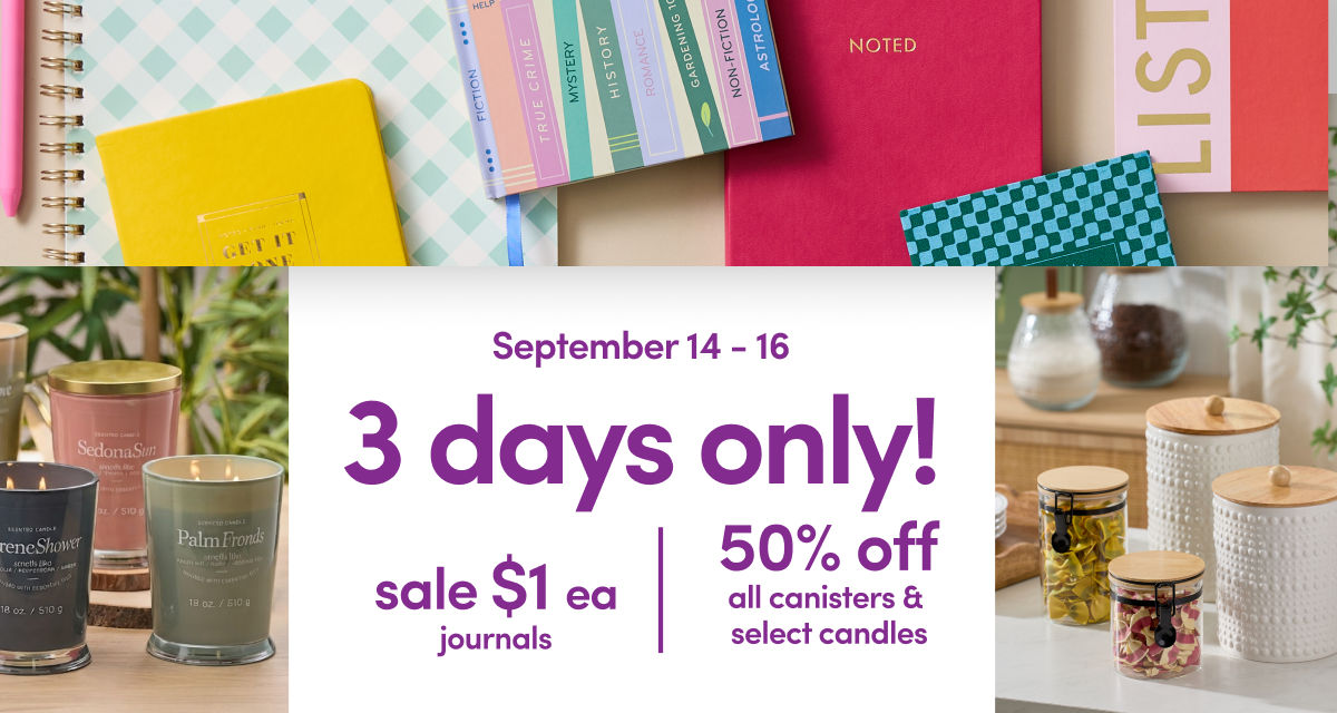 9/14- 9/16: 3 Days Only - sale $1 journals and 50% off canisters & candles. Exclusions apply; see a store team member for details.