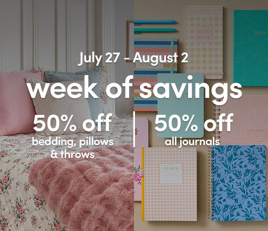 7/27 - 8/2: 50% off bedding, pillows, throws, and journals. Exclusions apply, see a store team member for details.