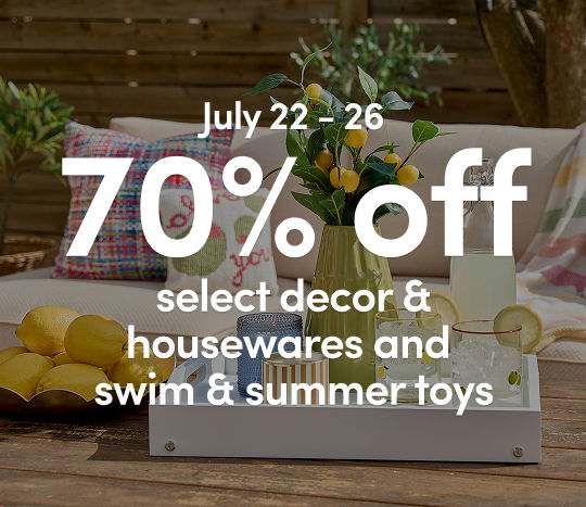 7/22 - 7/26: 70% off select decor & housewares and swim & summer toys. Exclusions apply, see a store team member for details.