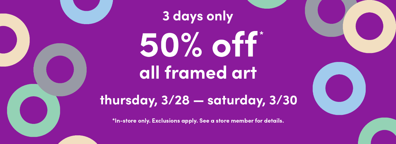 In-store only from 3/28 - 3/30: 50% off on all framed art. Exclusions apply; see a store team member for details.