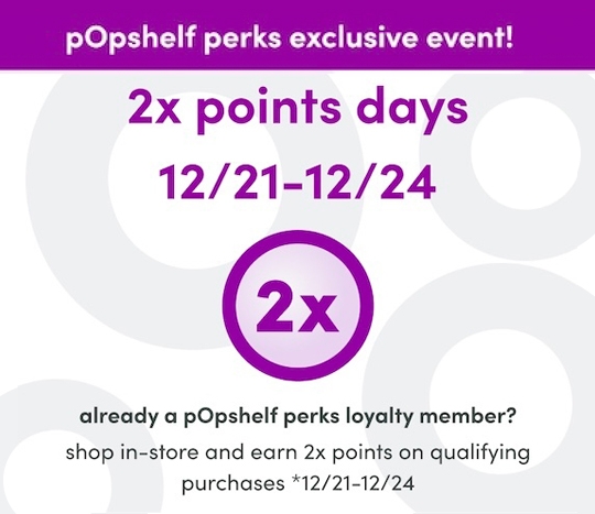 pOpshelf perks exclusive event: shop in store 12/21 - 12/24 and earn 2x points on qualifying purchases.